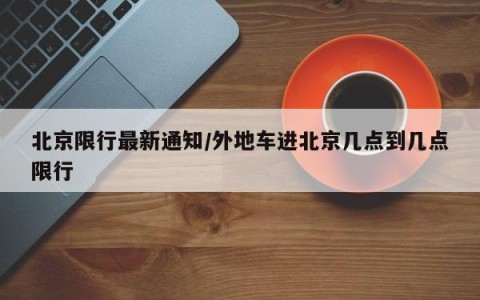 北京限行最新通知/外地车进北京几点到几点限行