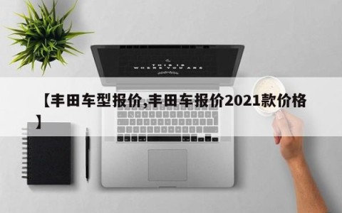 【丰田车型报价,丰田车报价2021款价格】