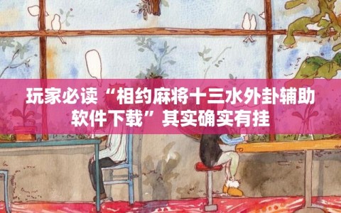 玩家必读“相约麻将十三水外卦辅助软件下载”其实确实有挂