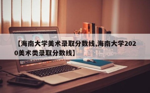 【海南大学美术录取分数线,海南大学2020美术类录取分数线】