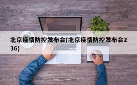 北京疫情防控发布会(北京疫情防控发布会236)
