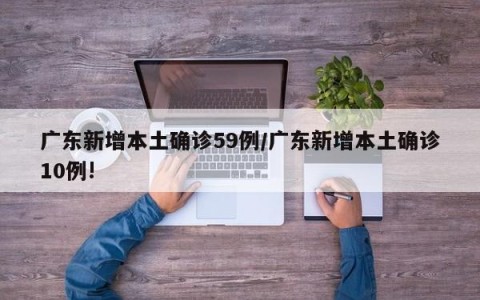 广东新增本土确诊59例/广东新增本土确诊10例!
