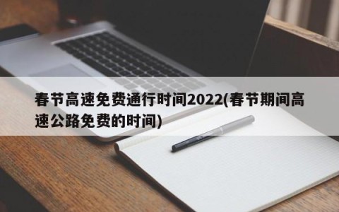 春节高速免费通行时间2022(春节期间高速公路免费的时间)