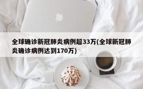 全球确诊新冠肺炎病例超33万(全球新冠肺炎确诊病例达到170万)