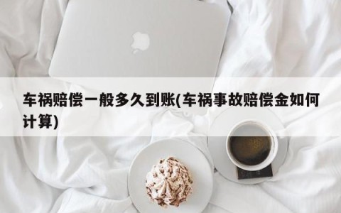 车祸赔偿一般多久到账(车祸事故赔偿金如何计算)