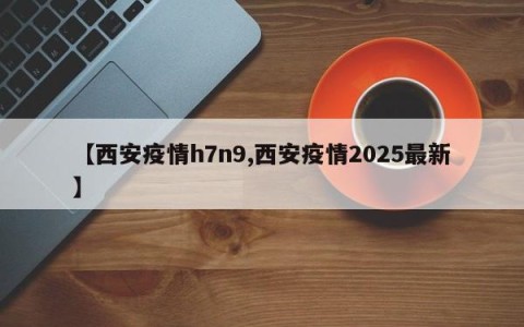 【西安疫情h7n9,西安疫情2025最新】