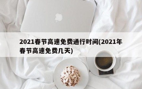 2021春节高速免费通行时间(2021年春节高速免费几天)