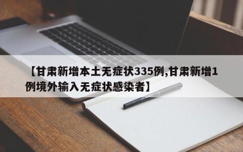 【甘肃新增本土无症状335例,甘肃新增1例境外输入无症状感染者】