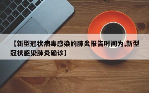 【新型冠状病毒感染的肺炎报告时间为,新型冠状感染肺炎确诊】