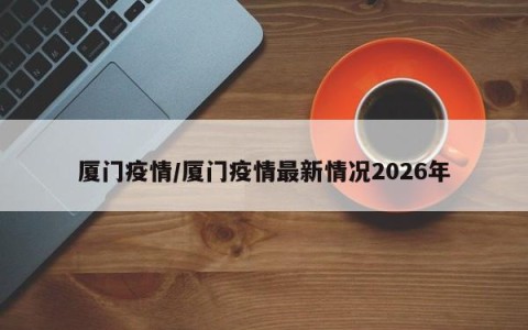 厦门疫情/厦门疫情最新情况2026年