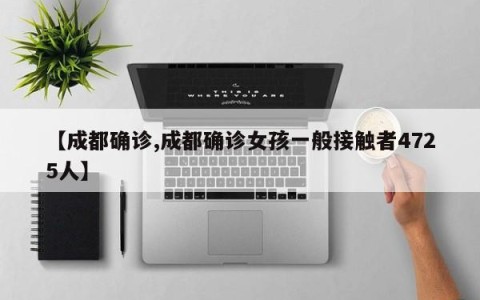 【成都确诊,成都确诊女孩一般接触者4725人】
