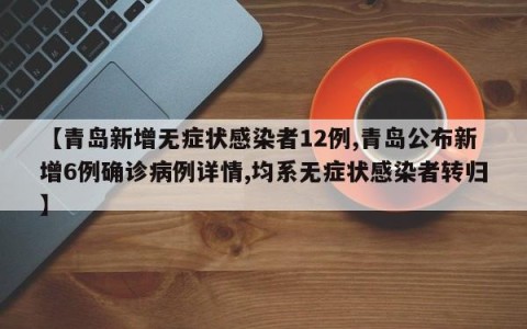 【青岛新增无症状感染者12例,青岛公布新增6例确诊病例详情,均系无症状感染者转归】