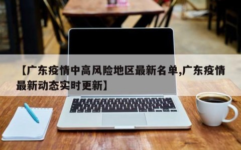 【广东疫情中高风险地区最新名单,广东疫情最新动态实时更新】