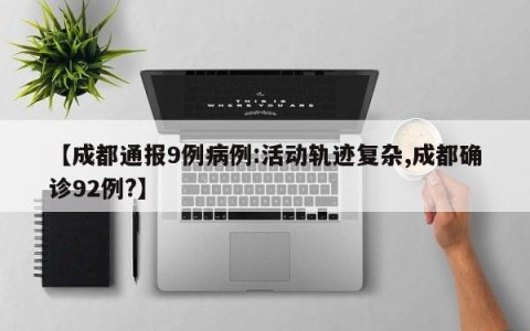 【成都通报9例病例:活动轨迹复杂,成都确诊92例?】