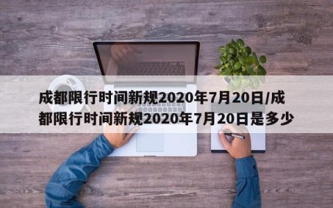 成都限行时间新规2020年7月20日/成都限行时间新规2020年7月20日是多少