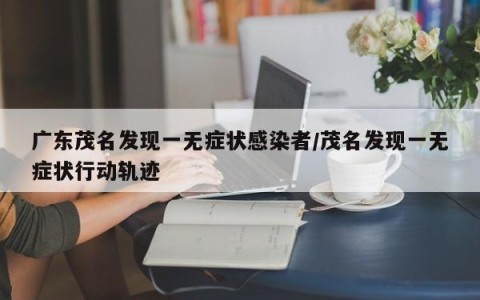 广东茂名发现一无症状感染者/茂名发现一无症状行动轨迹