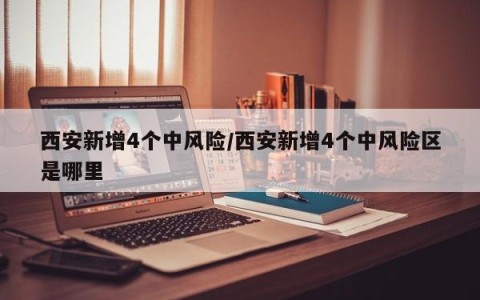 西安新增4个中风险/西安新增4个中风险区是哪里