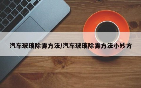 汽车玻璃除雾方法/汽车玻璃除雾方法小妙方
