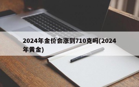 2024年金价会涨到710克吗(2024年黄金)