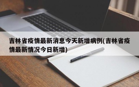 吉林省疫情最新消息今天新增病例(吉林省疫情最新情况今日新增)