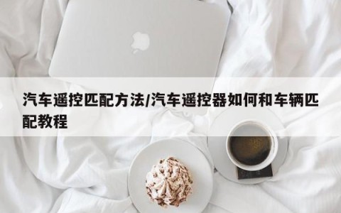 汽车遥控匹配方法/汽车遥控器如何和车辆匹配教程