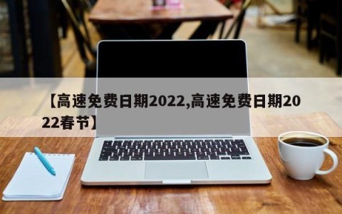 【高速免费日期2022,高速免费日期2022春节】