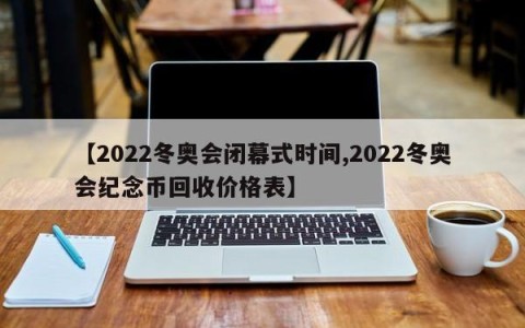【2022冬奥会闭幕式时间,2022冬奥会纪念币回收价格表】
