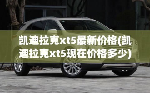 凯迪拉克xt5最新价格(凯迪拉克xt5现在价格多少)