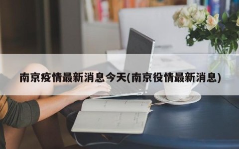 南京疫情最新消息今天(南京役情最新消息)