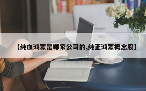 【纯血鸿蒙是哪家公司的,纯正鸿蒙概念股】