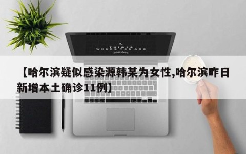 【哈尔滨疑似感染源韩某为女性,哈尔滨昨日新增本土确诊11例】