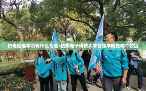 杭电管理学院有什么专业/杭州电子科技大学管理学院在哪个校区