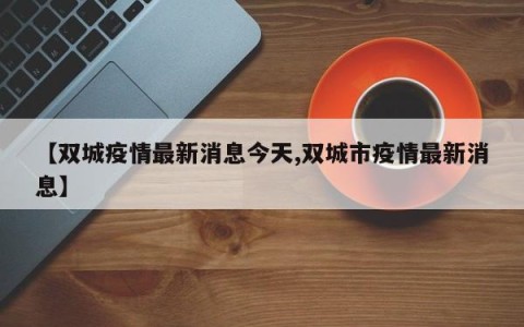 【双城疫情最新消息今天,双城市疫情最新消息】
