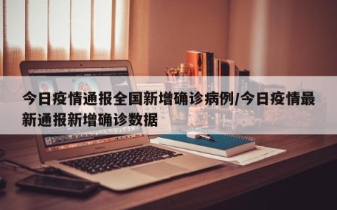 今日疫情通报全国新增确诊病例/今日疫情最新通报新增确诊数据