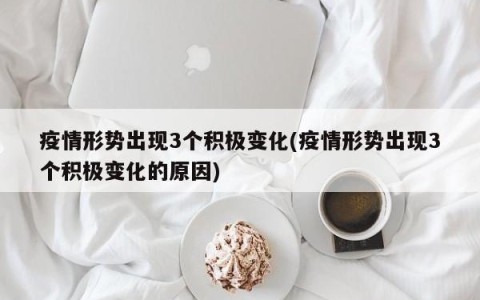 疫情形势出现3个积极变化(疫情形势出现3个积极变化的原因)
