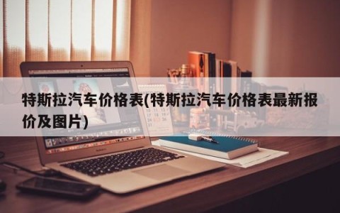 特斯拉汽车价格表(特斯拉汽车价格表最新报价及图片)