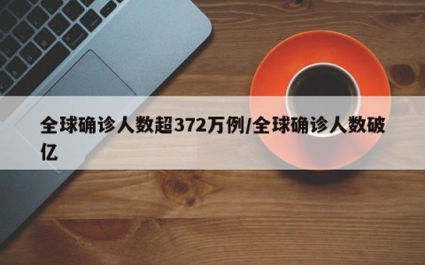 全球确诊人数超372万例/全球确诊人数破亿