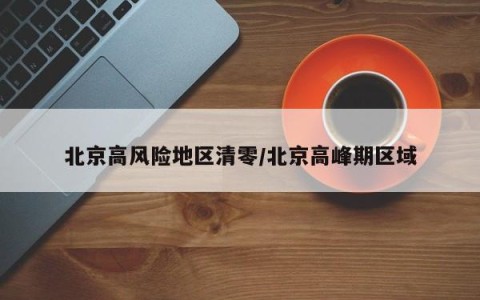 北京高风险地区清零/北京高峰期区域