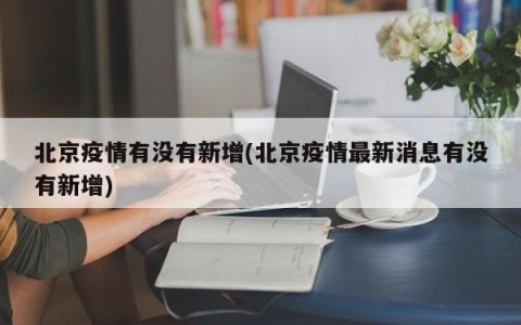 北京疫情有没有新增(北京疫情最新消息有没有新增)