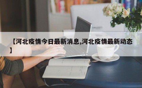 【河北疫情今日最新消息,河北疫情最新动态】