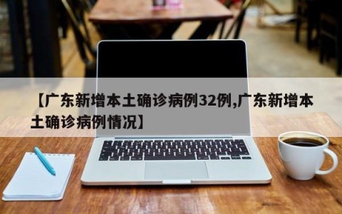 【广东新增本土确诊病例32例,广东新增本土确诊病例情况】