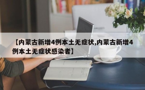 【内蒙古新增4例本土无症状,内蒙古新增4例本土无症状感染者】