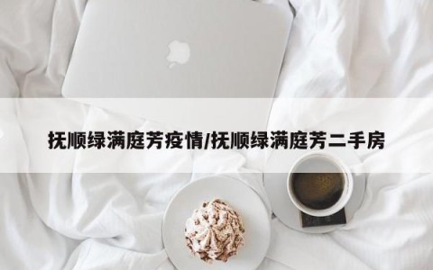 抚顺绿满庭芳疫情/抚顺绿满庭芳二手房