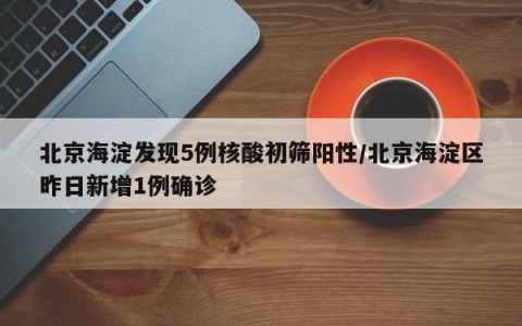 北京海淀发现5例核酸初筛阳性/北京海淀区昨日新增1例确诊
