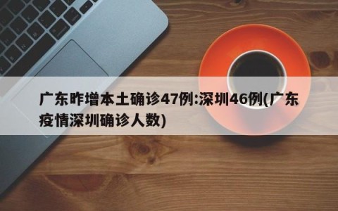 广东昨增本土确诊47例:深圳46例(广东疫情深圳确诊人数)