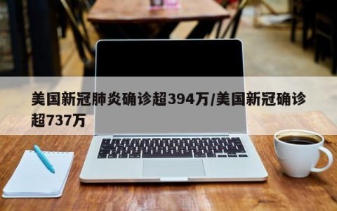 美国新冠肺炎确诊超394万/美国新冠确诊超737万