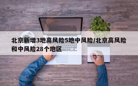 北京新增3地高风险5地中风险/北京高风险和中风险28个地区