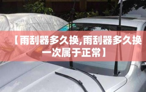 【雨刮器多久换,雨刮器多久换一次属于正常】