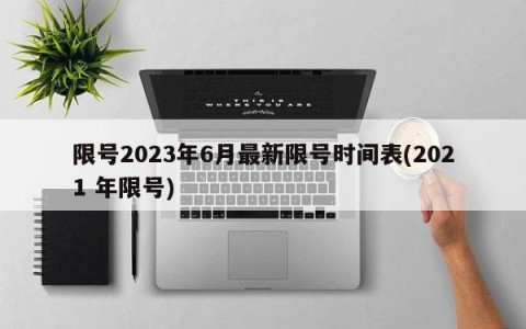 限号2023年6月最新限号时间表(2021 年限号)