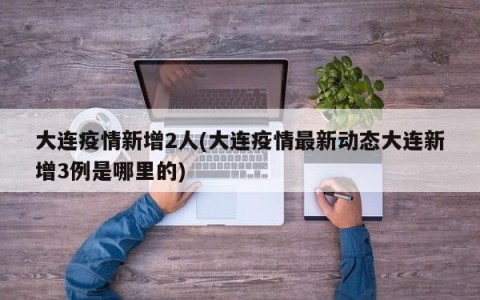 大连疫情新增2人(大连疫情最新动态大连新增3例是哪里的)